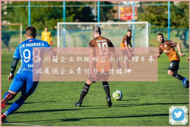 永州籍企业积极响应永州队赠车承诺展现企业责任与支持精神
