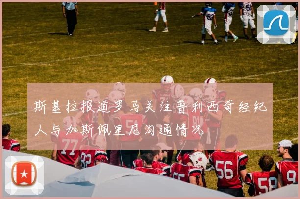 斯基拉报道罗马关注普利西奇经纪人与加斯佩里尼沟通情况