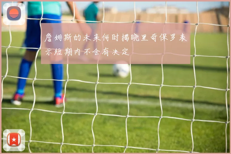 詹姆斯的未来何时揭晓里奇保罗表示短期内不会有决定