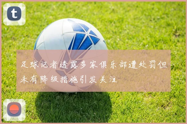 足球记者透露多家俱乐部遭处罚但未有降级措施引发关注