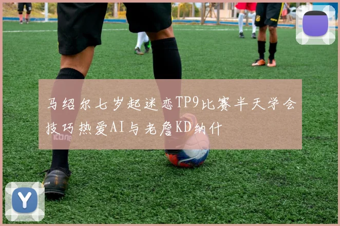 马绍尔七岁起迷恋TP9比赛半天学会技巧热爱AI与老詹KD纳什