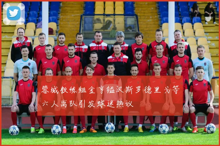 蓉城教练组金亨镒汉斯罗德里戈等六人离队引发球迷热议