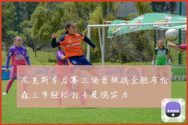 尼克斯季后赛三场晋级战全胜布伦森三节轻松打卡展现实力