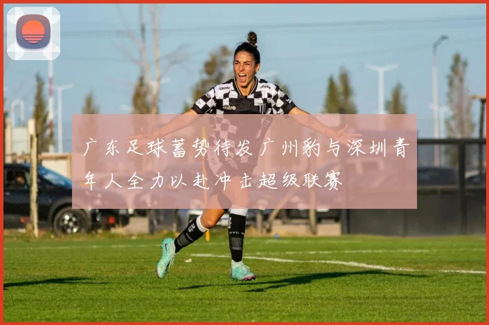 广东足球蓄势待发广州豹与深圳青年人全力以赴冲击超级联赛