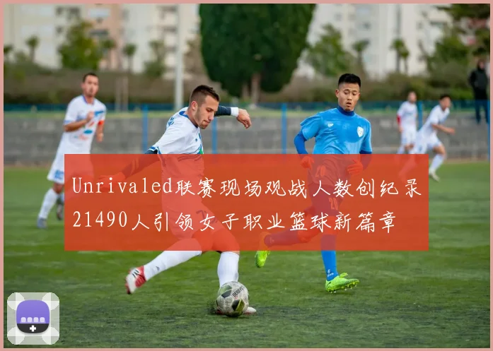 Unrivaled联赛现场观战人数创纪录21490人引领女子职业篮球新篇章
