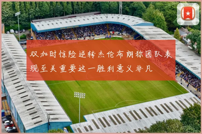 双加时惊险逆转杰伦布朗称团队表现至关重要这一胜利意义非凡