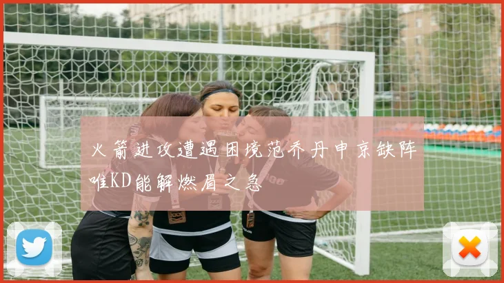 火箭进攻遭遇困境范乔丹申京缺阵唯KD能解燃眉之急