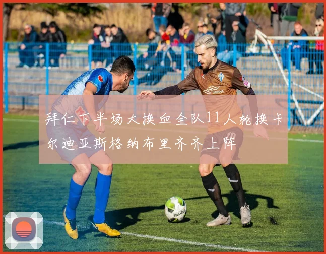 拜仁下半场大换血全队11人轮换卡尔迪亚斯格纳布里齐齐上阵