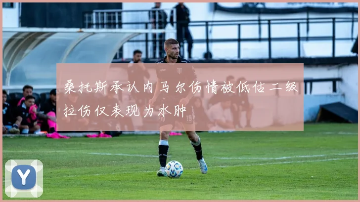 桑托斯承认内马尔伤情被低估二级拉伤仅表现为水肿