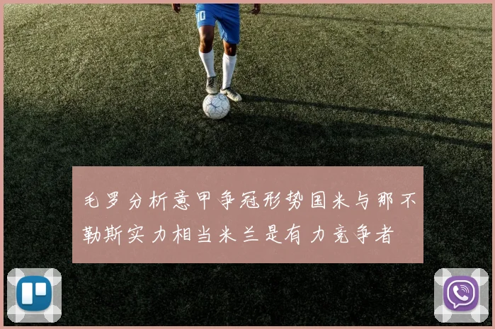 毛罗分析意甲争冠形势国米与那不勒斯实力相当米兰是有力竞争者