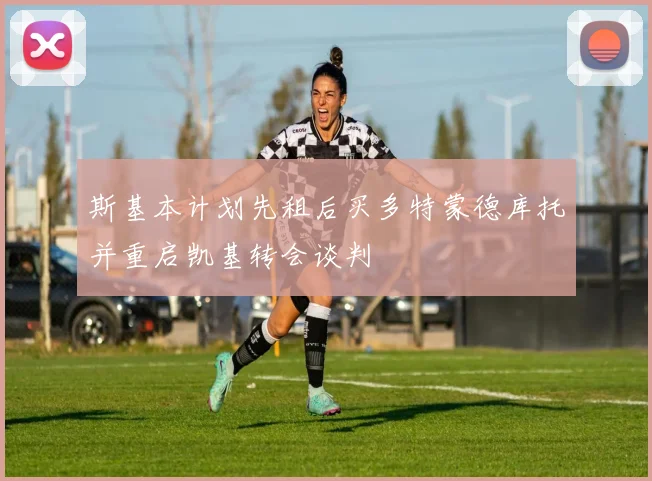 斯基本计划先租后买多特蒙德库托并重启凯基转会谈判