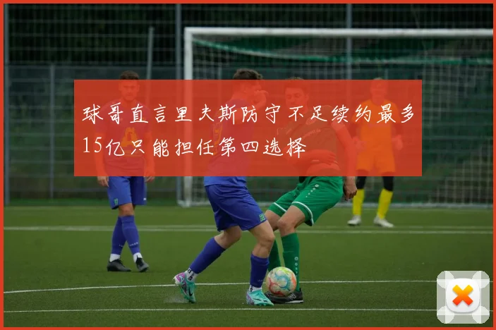 球哥直言里夫斯防守不足续约最多15亿只能担任第四选择