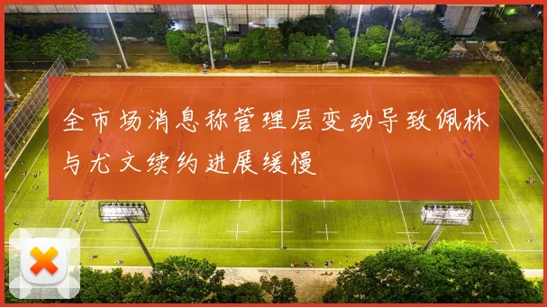 全市场消息称管理层变动导致佩林与尤文续约进展缓慢