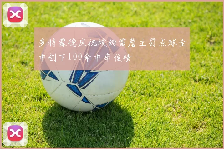 多特蒙德庆祝埃姆雷詹主罚点球全中创下100命中率佳绩