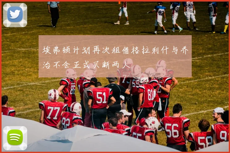 埃弗顿计划再次租借格拉利什与乔治不会正式买断两人