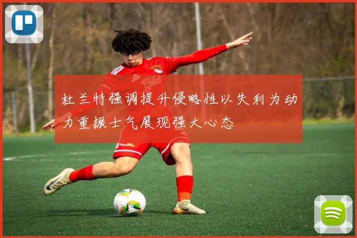杜兰特强调提升侵略性以失利为动力重振士气展现强大心态