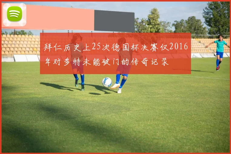 拜仁历史上25次德国杯决赛仅2016年对多特未能破门的传奇记录