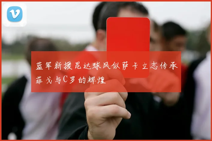 蓝军新援昆达球风似萨卡立志传承菲戈与C罗的辉煌