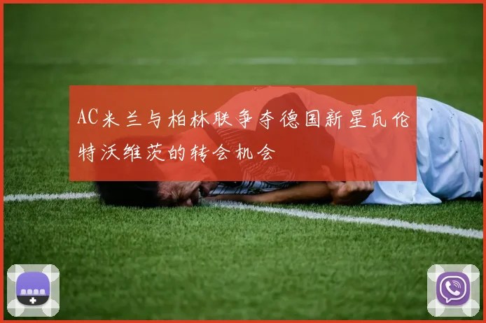 AC米兰与柏林联争夺德国新星瓦伦特沃维茨的转会机会