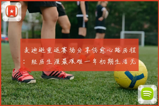 麦迪逊重返赛场分享伤愈心路历程：经历生涯最艰难一年初期生活无法自理