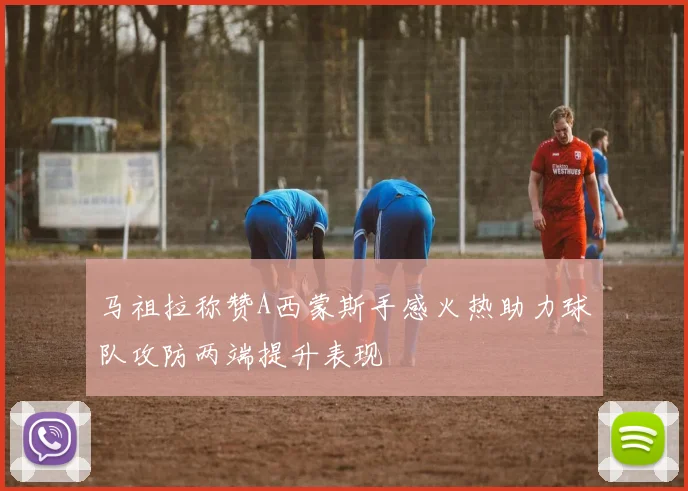 马祖拉称赞A西蒙斯手感火热助力球队攻防两端提升表现