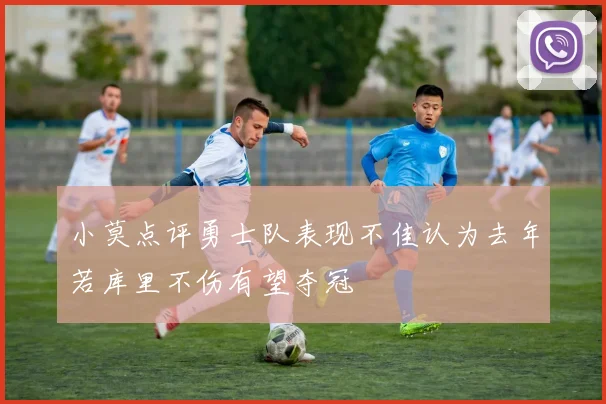 小莫点评勇士队表现不佳认为去年若库里不伤有望夺冠