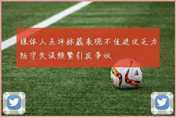 媒体人点评林葳表现不佳进攻乏力防守失误频繁引发争议