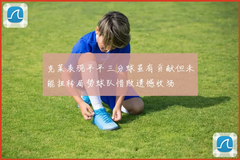 克莱表现平平三分球虽有贡献但未能扭转局势球队惜败遗憾收场
