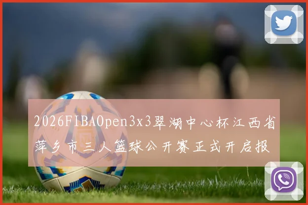 2026FIBAOpen3x3翠湖中心杯江西省萍乡市三人篮球公开赛正式开启报名通道